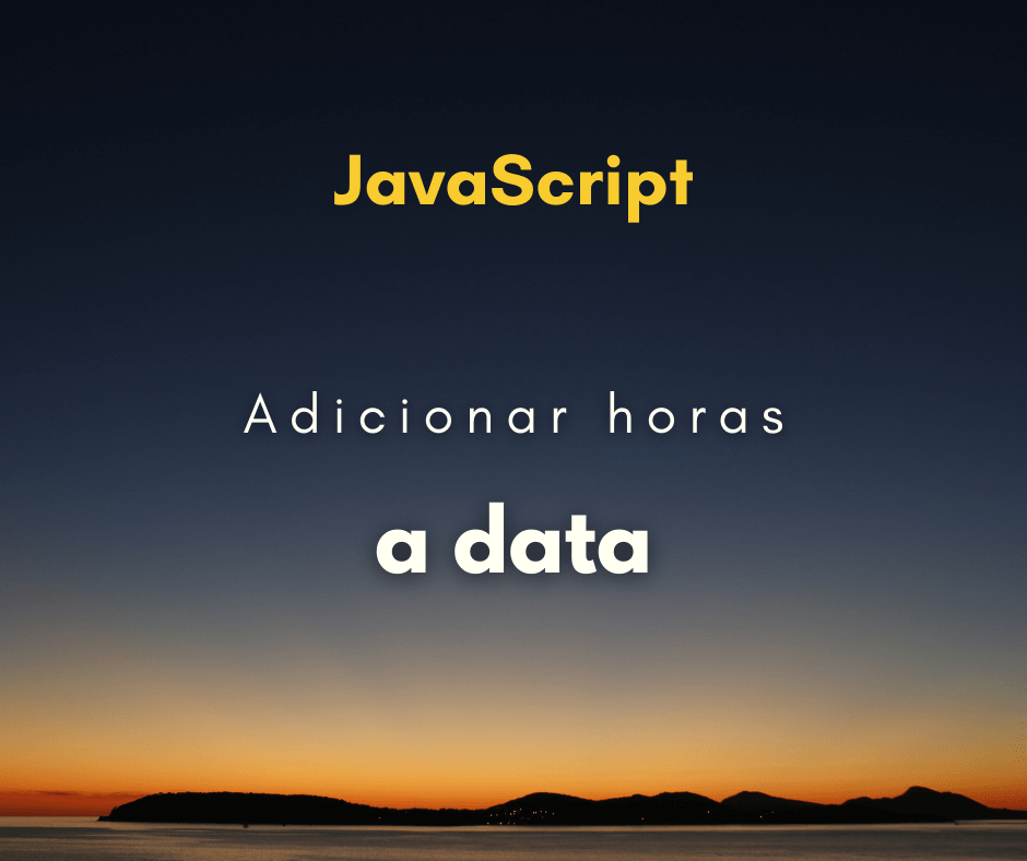 Como adicionar horas a uma data em JavaScript